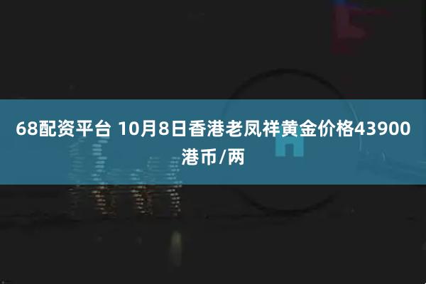 68配资平台 10月8日香港老凤祥黄金价格43900港币/两