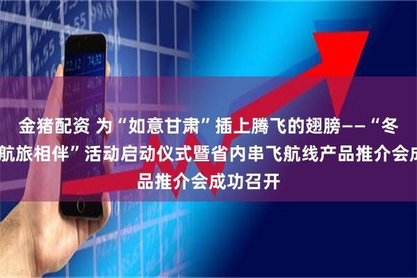 金猪配资 为“如意甘肃”插上腾飞的翅膀——“冬游甘肃·航旅相伴”活动启动仪式暨省内串飞航线产品推介会成功召开