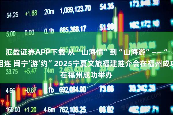 汇盈证券APP下载 从“山海情”到“山海游”——“山海相连 闽宁‘游’约”2025宁夏文旅福建推介会在福州成功举办