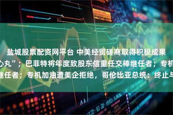 盐城股票配资网平台 中美经贸磋商取得积极成果，给世界经济吃下“定心丸”；巴菲特将年度致股东信重任交棒继任者；专机加油遭美企拒绝，哥伦比亚总统：终止与其合作丨早报