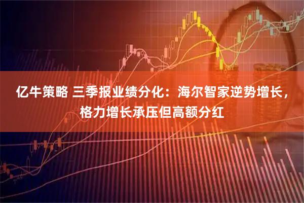 亿牛策略 三季报业绩分化：海尔智家逆势增长，格力增长承压但高额分红