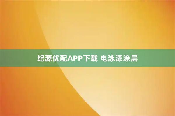 纪源优配APP下载 电泳漆涂层