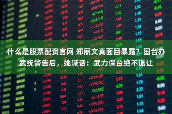 什么是股票配资官网 郑丽文真面目暴露？国台办武统警告后，她喊话：武力保台绝不退让