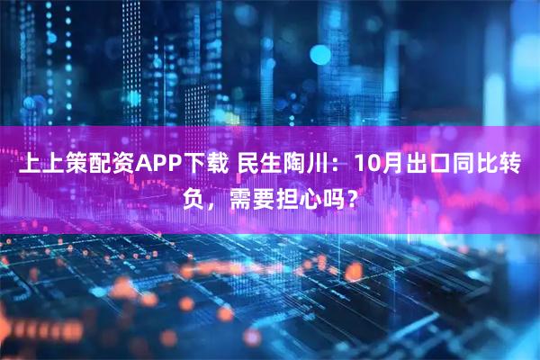 上上策配资APP下载 民生陶川：10月出口同比转负，需要担心吗？