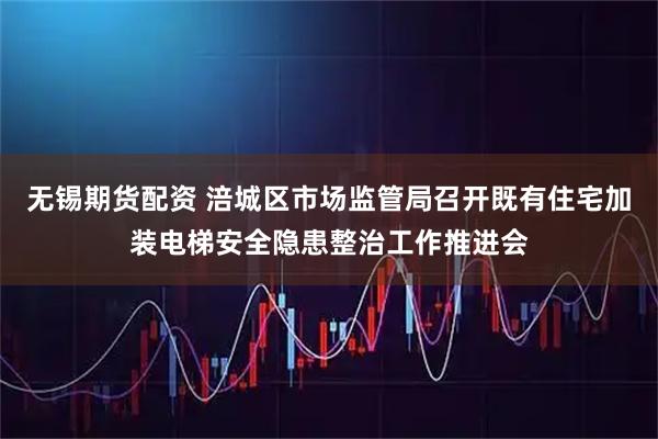 无锡期货配资 涪城区市场监管局召开既有住宅加装电梯安全隐患整治工作推进会