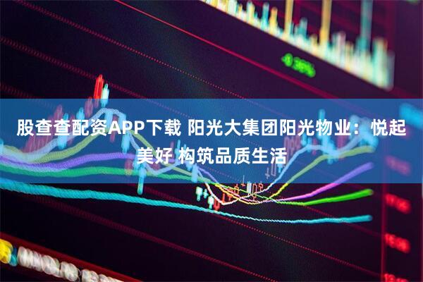 股查查配资APP下载 阳光大集团阳光物业:悦起美好 构筑品质生活