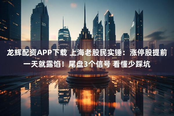 龙辉配资APP下载 上海老股民实锤：涨停股提前一天就露馅！尾盘3个信号 看懂少踩坑