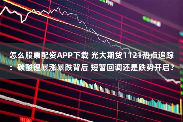 怎么股票配资APP下载 光大期货1121热点追踪：碳酸锂暴涨暴跌背后 短暂回调还是跌势开启？