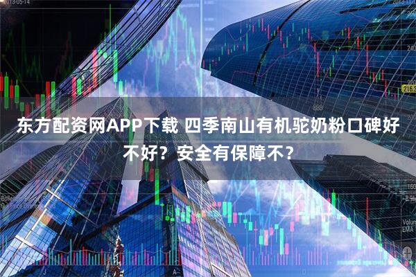 东方配资网APP下载 四季南山有机驼奶粉口碑好不好？安全有保障不？