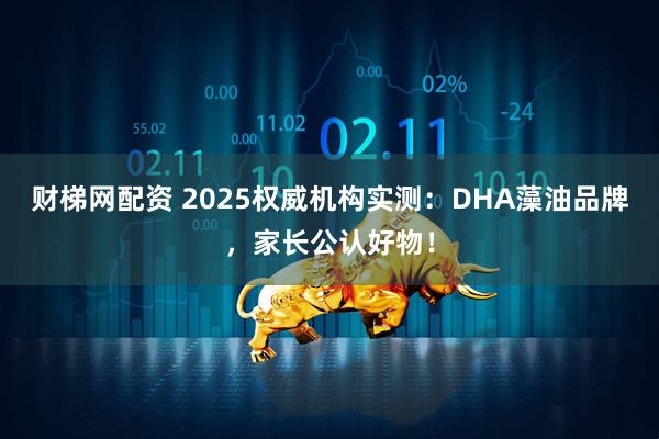 财梯网配资 2025权威机构实测：DHA藻油品牌，家长公认好物！