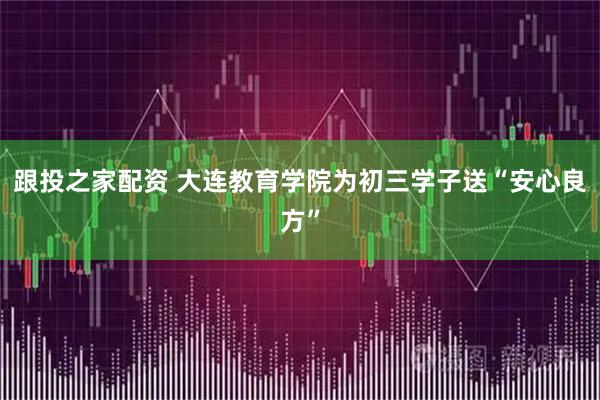 跟投之家配资 大连教育学院为初三学子送“安心良方”