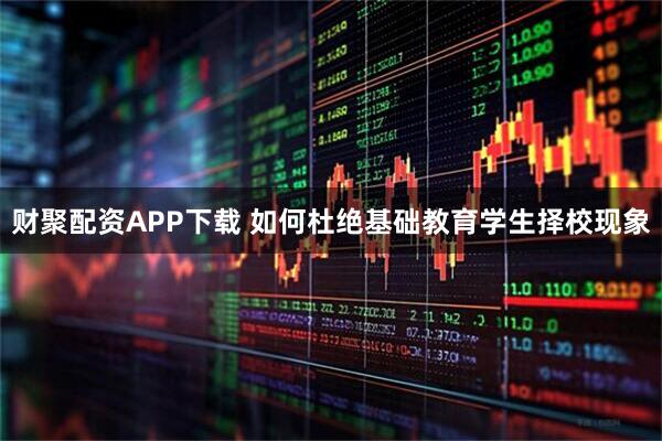 财聚配资APP下载 如何杜绝基础教育学生择校现象
