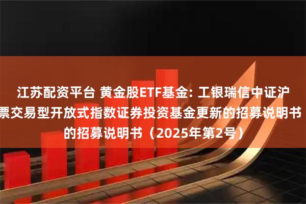 江苏配资平台 黄金股ETF基金: 工银瑞信中证沪深港黄金产业股票交易型开放式指数证券投资基金更新的招募说明书（2025年第2号）