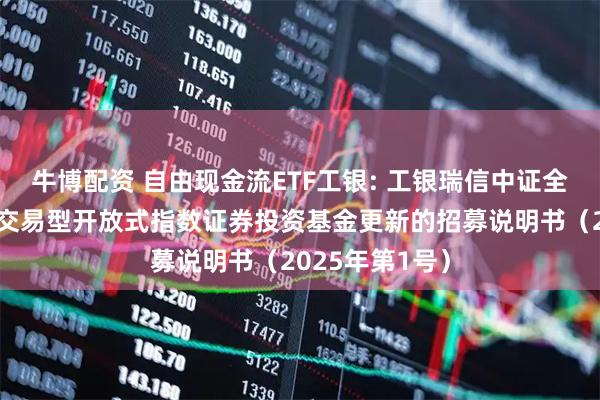 牛博配资 自由现金流ETF工银: 工银瑞信中证全指自由现金流交易型开放式指数证券投资基金更新的招募说明书（2025年第1号）