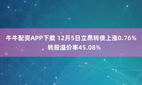 牛牛配资APP下载 12月5日立昂转债上涨0.76%，转股溢价率45.08%