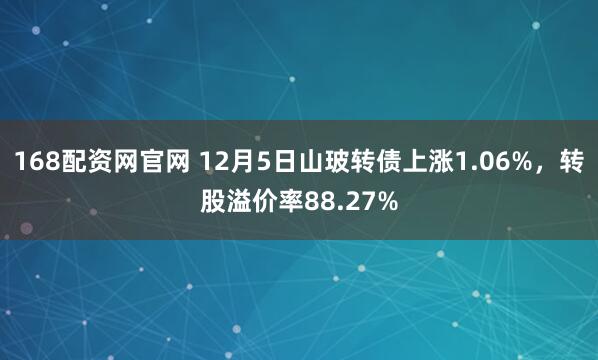 168配资网官网 12月5日山玻转债上涨1.06%，转股溢价率88.27%