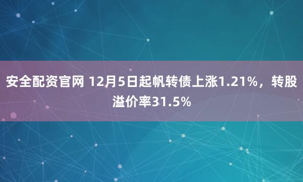 安全配资官网 12月5日起帆转债上涨1.21%，转股溢价率31.5%