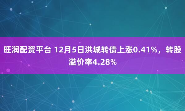 旺润配资平台 12月5日洪城转债上涨0.41%，转股溢价率4.28%