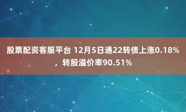 股票配资客服平台 12月5日通22转债上涨0.18%，转股溢价率90.51%