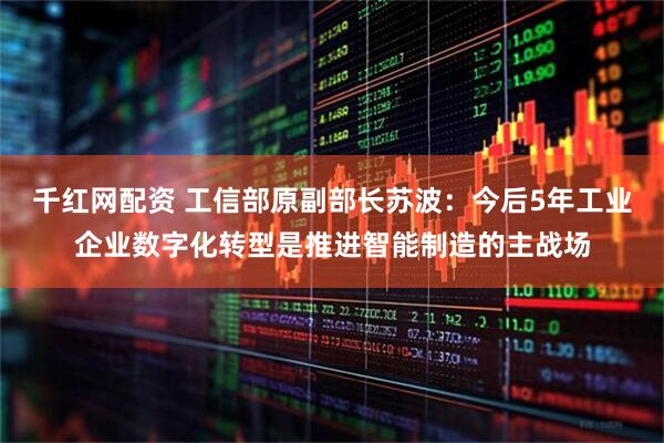 千红网配资 工信部原副部长苏波：今后5年工业企业数字化转型是推进智能制造的主战场