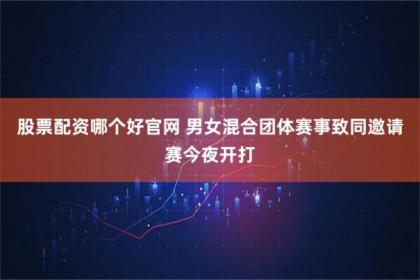股票配资哪个好官网 男女混合团体赛事致同邀请赛今夜开打