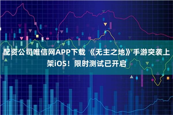 配资公司唯信网APP下载 《无主之地》手游突袭上架iOS！限时测试已开启