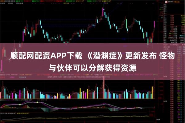 顺配网配资APP下载 《潜渊症》更新发布 怪物与伙伴可以分解获得资源