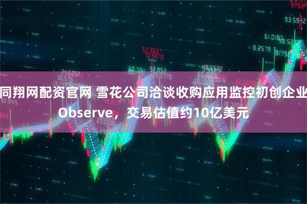 同翔网配资官网 雪花公司洽谈收购应用监控初创企业Observe，交易估值约10亿美元