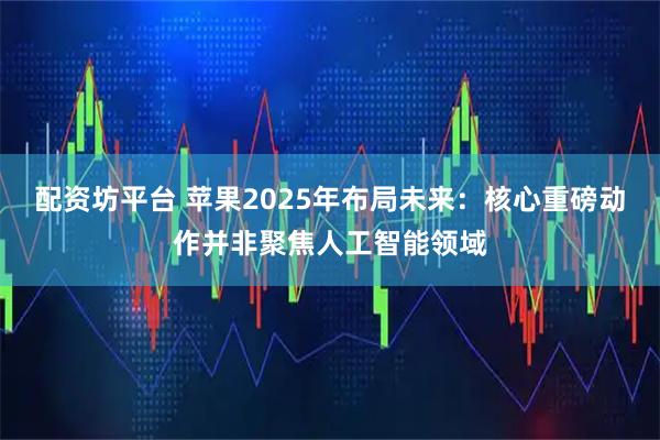 配资坊平台 苹果2025年布局未来：核心重磅动作并非聚焦人工智能领域
