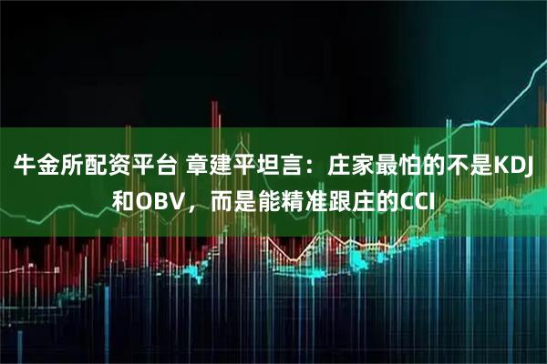 牛金所配资平台 章建平坦言：庄家最怕的不是KDJ和OBV，而是能精准跟庄的CCI