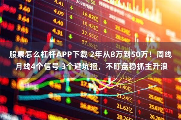 股票怎么杠杆APP下载 2年从8万到50万！周线 月线4个信号 3个避坑招，不盯盘稳抓主升浪