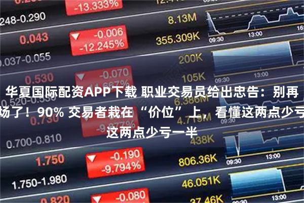 华夏国际配资APP下载 职业交易员给出忠告：别再瞎入场了！90% 交易者栽在 “价位” 上，看懂这两点少亏一半