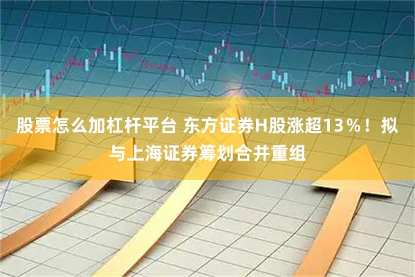 股票怎么加杠杆平台 东方证券H股涨超13％！拟与上海证券筹划合并重组