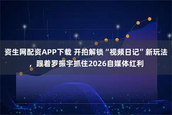 资生网配资APP下载 开拍解锁“视频日记”新玩法，跟着罗振宇抓住2026自媒体红利