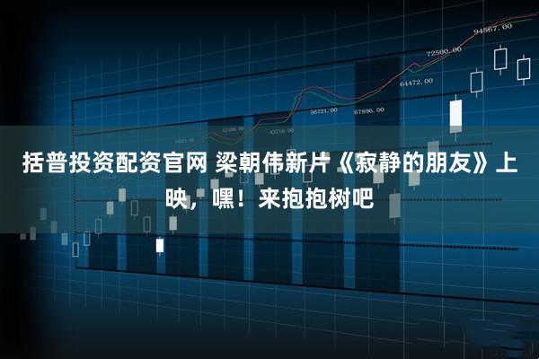 括普投资配资官网 梁朝伟新片《寂静的朋友》上映，嘿！来抱抱树吧