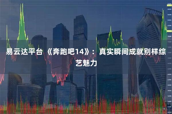 易云达平台 《奔跑吧14》：真实瞬间成就别样综艺魅力