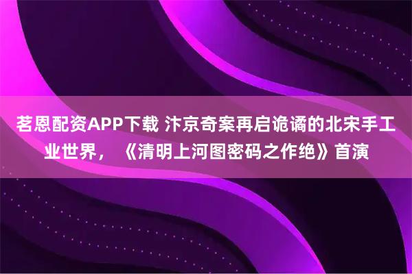 茗恩配资APP下载 汴京奇案再启诡谲的北宋手工业世界， 《清明上河图密码之作绝》首演
