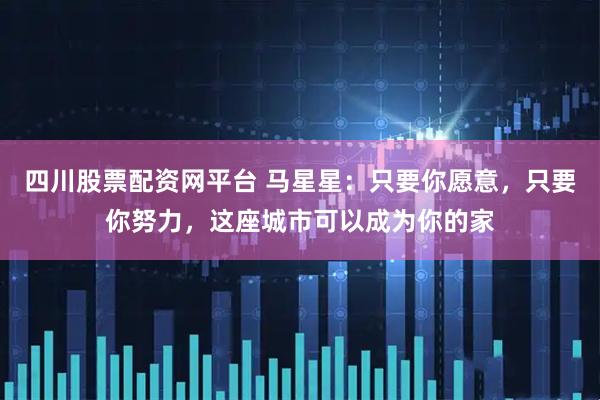 四川股票配资网平台 马星星：只要你愿意，只要你努力，这座城市可以成为你的家