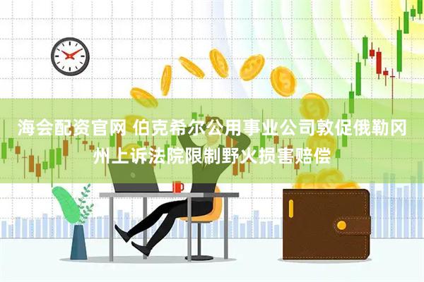 海会配资官网 伯克希尔公用事业公司敦促俄勒冈州上诉法院限制野火损害赔偿