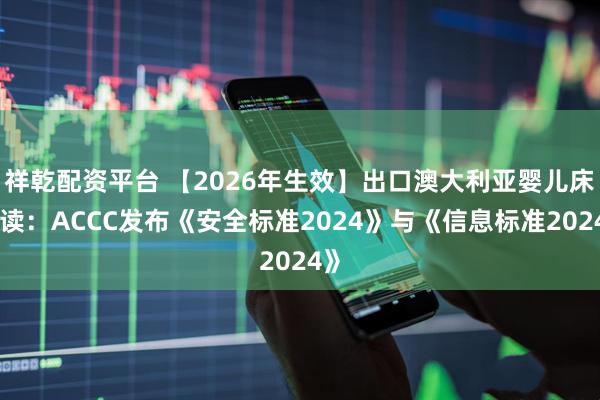 祥乾配资平台 【2026年生效】出口澳大利亚婴儿床必读：ACCC发布《安全标准2024》与《信息标准2024》