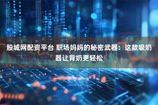 股城网配资平台 职场妈妈的秘密武器：这款吸奶器让背奶更轻松