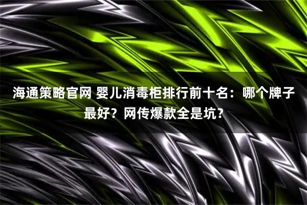 海通策略官网 婴儿消毒柜排行前十名：哪个牌子最好？网传爆款全是坑？