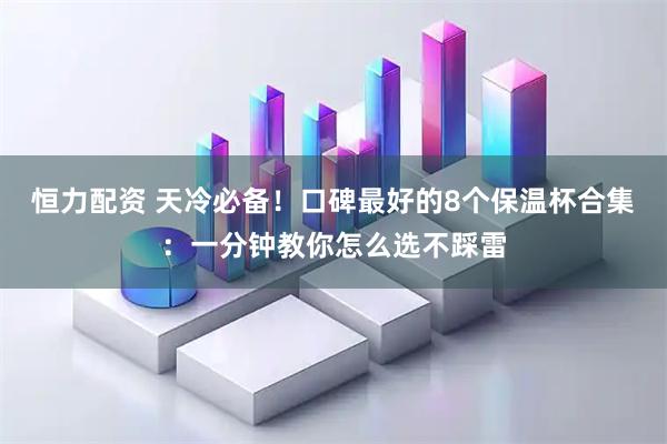 恒力配资 天冷必备！口碑最好的8个保温杯合集：一分钟教你怎么选不踩雷