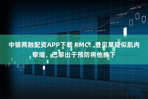 中银两融配资APP下载 RMC:登贝莱疑似肌肉挛缩,巴黎出于预防将他换下