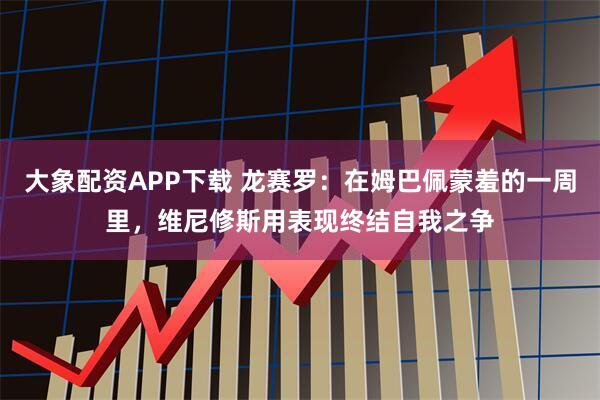 大象配资APP下载 龙赛罗：在姆巴佩蒙羞的一周里，维尼修斯用表现终结自我之争