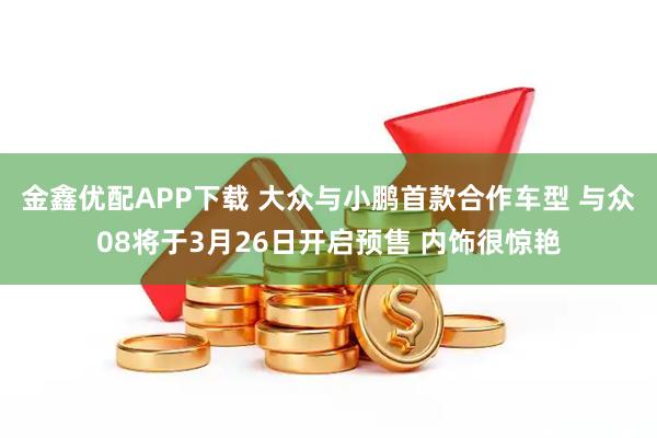 金鑫优配APP下载 大众与小鹏首款合作车型 与众08将于3月26日开启预售 内饰很惊艳