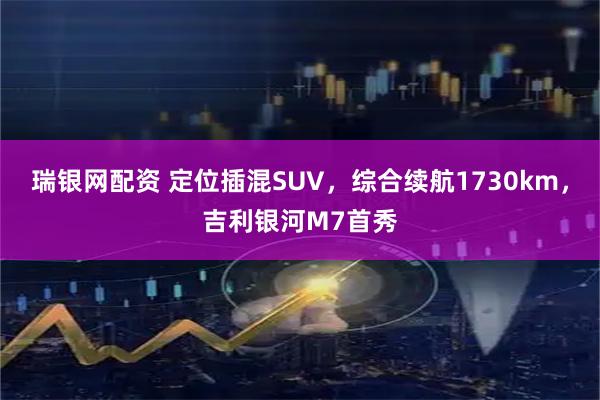 瑞银网配资 定位插混SUV，综合续航1730km，吉利银河M7首秀