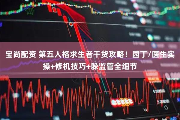 宝尚配资 第五人格求生者干货攻略！园丁/医生实操+修机技巧+躲监管全细节