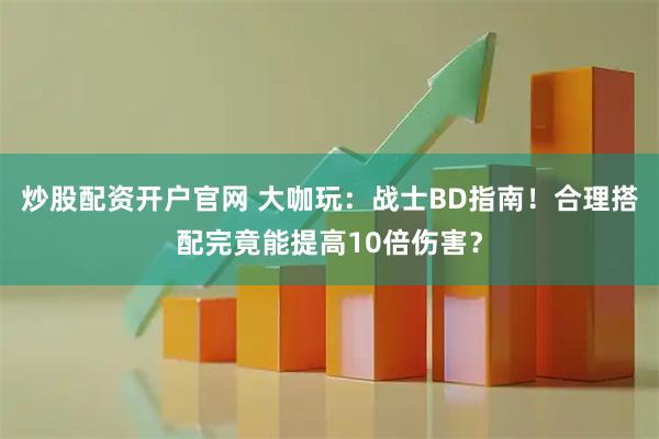 炒股配资开户官网 大咖玩：战士BD指南！合理搭配完竟能提高10倍伤害？