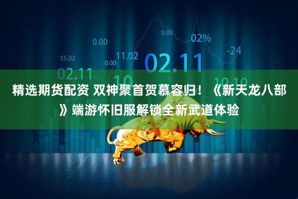 精选期货配资 双神聚首贺慕容归！《新天龙八部》端游怀旧服解锁全新武道体验